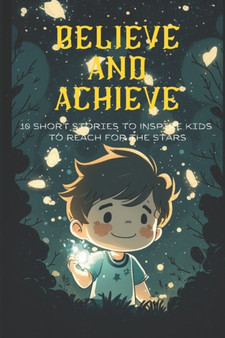 Believe and Achieve : 10 Short Stories to Inspire Kids to Reach for the Stars