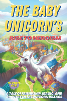 The Baby Unicorn's Rise to Heroism : A Tale of Friendship, Magic, and Bravery in the Unicorn Village