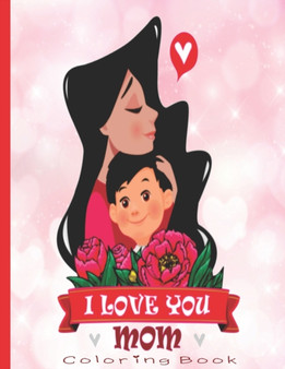 I Love You Mom Coloring Book : I Love You Mum Colouring Book Gift for Valentine's Day, Birthday, Christmas, or Mother's Day Present Ideas (Mum Gifts from Daughter or Son)