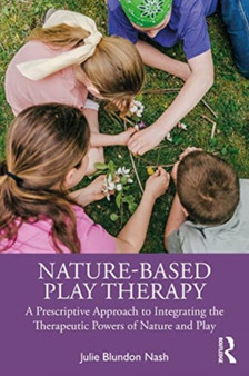 Nature-Based Play Therapy : A Prescriptive Approach to Integrating the Therapeutic Powers of Nature and Play