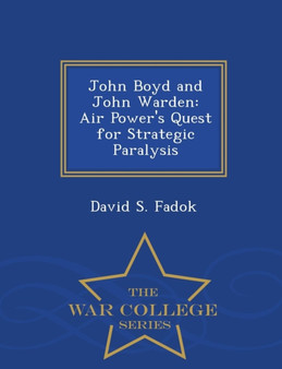 John Boyd and John Warden : Air Power's Quest for Strategic Paralysis - War College Series