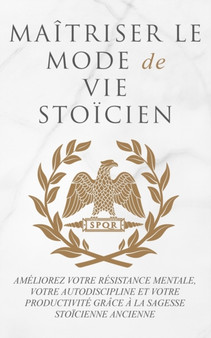 Maitriser Le Mode de Vie Stoicien : Ameliorez Votre Resistance Mentale, Votre Autodiscipline Et Votre Productivite Grace A La Sagesse Stoicienne Ancienne