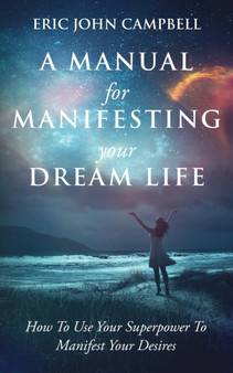A Manual For Manifesting Your Dream Life : How To Use Your Superpower To Manifest Your Desires by Eric John Campbell - Paperback