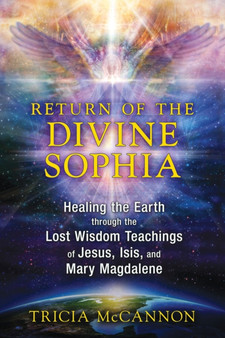Return of the Divine Sophia : Healing the Earth through the Lost Wisdom Teachings of Jesus, Isis, and Mary Magdalene by Tricia McCannon - Paperback