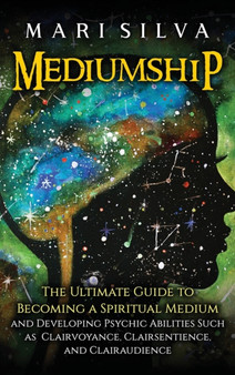 Mediumship : The Ultimate Guide to Becoming a Spiritual Medium and Developing Psychic Abilities Such as Clairvoyance, Clairsentience, and Clairaudience by Mari Silva - Hardback