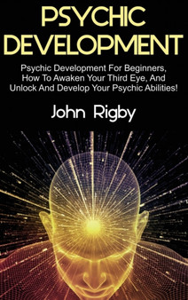 Psychic Development : Psychic Development for Beginners, How to Awaken your Third Eye, and Unlock and Develop your Psychic Abilities! by John Rigby - Hardback