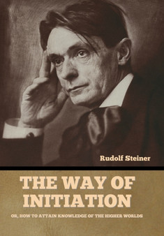 The Way of Initiation : Or, How to Attain Knowledge of the Higher Worlds by Rudolf Steiner - Hardback