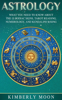 Astrology : What You Need to Know About the 12 Zodiac Signs, Tarot Reading, Numerology, and Kundalini Rising by Kimberly Moon - Hardback