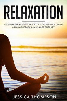 Relaxation : A Complete Guide for Body Relaxing Including Aromatherapy and Massage Therapy by Jessica Thompson - Paperback