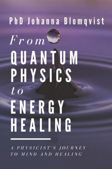 From Quantum Physics to Energy Healing : A Physicist's Journey to Mind and Healing by Johanna Blomqvist - Paperback