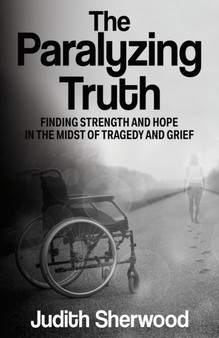 The Paralyzing Truth : Finding Strength and Hope in the Midst of Tragedy and Grief by Judith Sherwood - Paperback