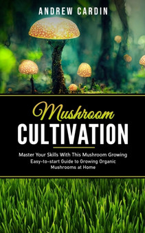 Mushroom Cultivation : Master Your Skills With This Mushroom Growing (Easy-to-start Guide to Growing Organic Mushrooms at Home) by Andrew Cardin - Paperback