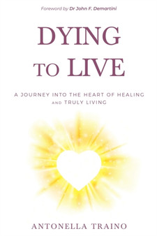 Dying to Live : A journey into the heart of healing and truly living by Antonella Traino - Paperback