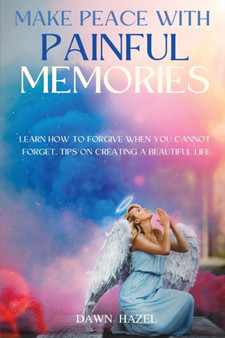 Make Peace With Painful Memories : Learn How To Forgive When You Cannot Forget. Tips One Creating A Beautiful Life by Dawn Hazel - Paperback