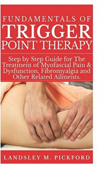 Fundamentals of Trigger Point Therapy : Step by Step Guide for The Treatment of Myofascial Pain & Dysfunction, Fibromyalgia and Other Related Ailments by Landsley M Pickford - Paperback