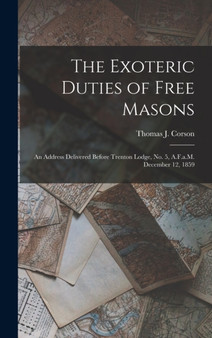 The Exoteric Duties of Free Masons : An Address Delivered Before Trenton Lodge, No. 5, A.F.a.M. December 12, 1859 by Thomas J Corson - Hardback