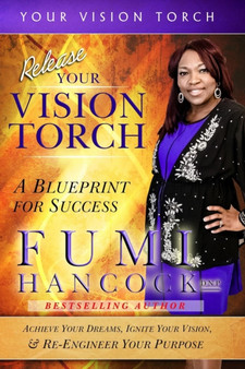 Release Your Vision Torch! : Success Blueprint for Achieving Your Dreams, Igniting Your Vision, & Re-engineering Your Purpose : 3 by Fumi Hancock - Paperback