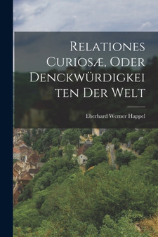 Relationes Curiosae, Oder Denckwurdigkeiten Der Welt by Eberhard Werner Happel - Paperback