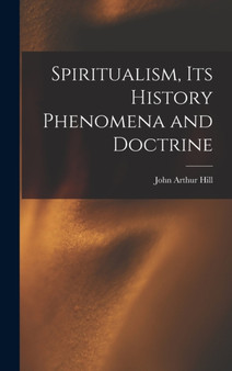 Spiritualism, Its History Phenomena and Doctrine by John Arthur Hill - Hardback