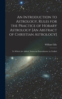 An Introduction to Astrology, Rules for the Practice of Horary Astrology [An Abstract of Christian Astrology] : To Which Are Added, Numerous Emendations, by Zadkiel by William Lilly - Hardback