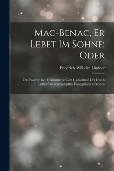 Mac-Benac, Er Lebet Im Sohne; Oder : Das Positive Der Freimaurerei: Zum Gedachtniss Der Durch Luther Wiedererkampften Evangelischen Freiheit by Friedrich Wilhelm Lindner - Paperback Mac-Benac, Er Lebet Im Sohne; Oder : Das Positive Der Freimaurerei: Zum Gedachtniss Der Durch Luther Wiedererkampften Evangelischen Freiheit by Friedrich Wilhelm Lindner - Paperback