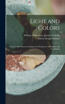 Light and Colors : Nature's Fine Forces Considered As Promoters of Health in All Conditions by William Wilberforce Juvenal Colville - Hardback Light and Colors : Nature's Fine Forces Considered As Promoters of Health in All Conditions by William Wilberforce Juvenal Colville - Hardback