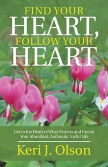 Find Your Heart, Follow Your Heart : Get to the Heart of What Matters and Create Your Abundant, Authentic, Joyful Life by Keri J Olson - Hardback