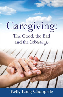Caregiving : The Good, the Bad and the Blessings by Kelly Long Chappelle - Paperback