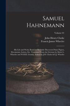 Samuel Hahnemann; his Life and Work, Based on Recently Discovered State Papers, Documents, Letters, etc. Translated From the German by Marie L. Wheeler and W.H.R. Grundy. Edited by J.H. Clarke & F.J. by John Henry Clarke - Paperback