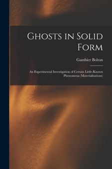 Ghosts in Solid Form : An Experimental Investigation of Certain Little-Known Phenomena (Materialisations) by Gambier Bolton - Paperback