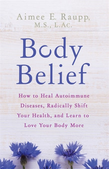 Body Belief : How to Heal Autoimmune Diseases, Radically Shift Your Health, and Learn to Love Your Body More by Aimee E. Raupp - Paperback