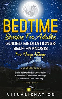 Bedtime Stories For Adults, Guided Meditations & Self-Hypnosis For Deep Sleep : Daily Relaxation & Stress-Relief Collection - Overcome Anxiety, Insomnia & Overthinking by Visualiznation - Paperback