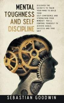 Mental Toughness And Self Discipline : Discover The Secrets To Train Your Mind To Build Your Self-confidence And Strengthen Your Mindset. You'll Control Yourself To Achieve Goals, Success And True Gri by Sebastian Goodwin - Hardback