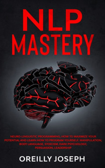 Nlp Mastery : Neuro-Linguistic Programming, How to maximize your potential and learn how to program yourself. Manipulation, Body Language, Stoicism, Dark Psychology, Persuasion, Leadership by Oreilly Joseph - Paperback