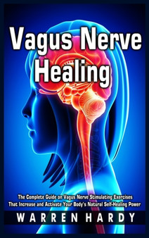 Vagus Nerve Healing : The Complete Guide on Vagus Nerve Stimulating Exercises That Increase and Activate Your Body's Natural Self-Healing Power by Warren Hardy - Hardback