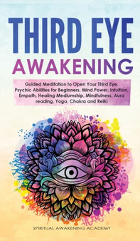 Third Eye Awakening : Guided Meditation to Open Your Third Eye. Psychic Abilities for Beginners, Mind Power, Intuition, Empath, Healing Mediumship, Mindfulness, Aura reading, Yoga, Chakra and Reiki by Spiritual Awakening Academy - Hardback