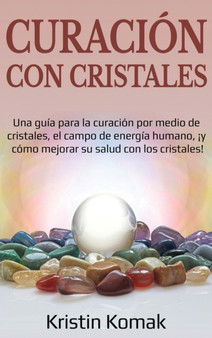 Curacion con Cristales : Una guia para la curacion por medio de cristales, el campo de energia humano, ??y como mejorar su salud con los cristales! by Kristin Komak - Hardback