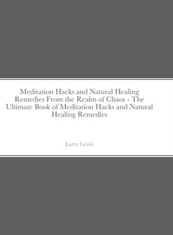 Meditation Hacks and Natural Healing Remedies From the Realm of Chaos - The Ultimate Book of Meditation Hacks and Natural Healing Remedies by Larry Lewis - Hardback