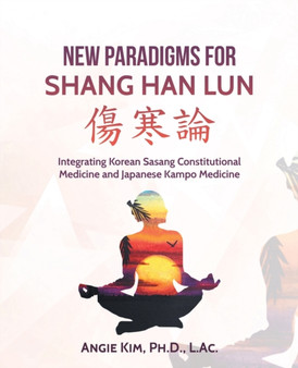 New Paradigms for Shang Han Lun : Integrating Korean Sasang Constitutional Medicine and Japanese Kampo Medicine by Angie PH D Kim L Ac - Paperback