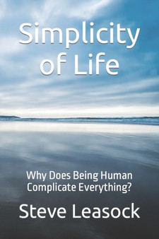 Simplicity of Life : Why Does Being Human Complicate Everything? by Steve Leasock - Paperback