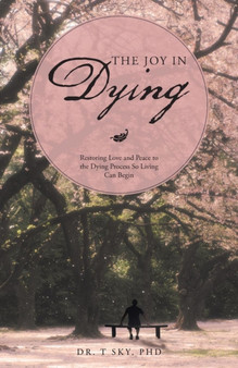 The Joy in Dying : Restoring Love and Peace to the Dying Process So Living Can Begin by Dr T Sky Phd - Paperback