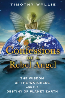 Confessions of a Rebel Angel : The Wisdom of the Watchers and the Destiny of Planet Earth by Timothy Wyllie - Paperback