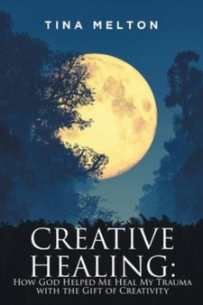 Creative Healing : How God Helped Me Heal My Trauma with the Gift of Creativity by Tina Melton - Paperback