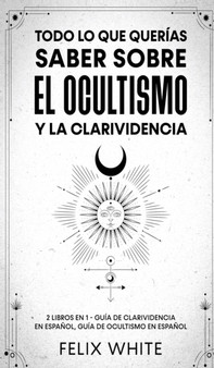 Todo lo que Querias Saber Sobre el Ocultismo y la Clarividencia : 2 Libros en 1 - Guia de Clarividencia en Espanol, Guia de Ocultismo en Espanol by Felix White - Hardback