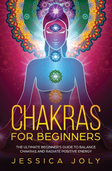 Chakras for Beginners : The Ultimate Beginner's Guide to Balance Chakras and Radiate Positive Energy by Jessica Joly - Paperback