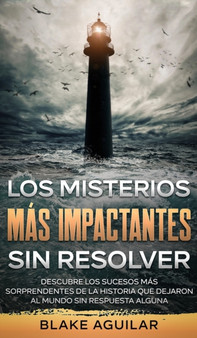 Los Misterios mas Impactantes sin Resolver : Descubre los Sucesos mas Sorprendentes de la Historia que Dejaron al Mundo sin Respuesta Alguna by Blake Aguilar - Hardback
