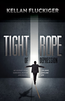 Tight Rope of Depression : My Journey From Darkness, Despair and Death to Light, Love and Life by Kellan Fluckiger - Hardback