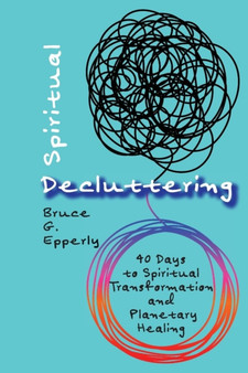 Spiritual Decluttering : 40 Days to Spiritual Transformation and Planetary Healing by Bruce G Epperly - Paperback