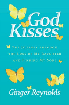 God Kisses : The Journey Through the Loss of My Daughter and Finding My Soul by Ginger Reynolds - Paperback