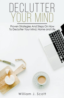 Declutter Your Mind : Proven Strategies And Steps On How To Declutter Your Mind, Home And Life by William J Scott - Paperback